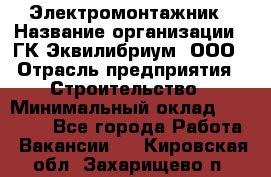 Электромонтажник › Название организации ­ ГК Эквилибриум, ООО › Отрасль предприятия ­ Строительство › Минимальный оклад ­ 50 000 - Все города Работа » Вакансии   . Кировская обл.,Захарищево п.